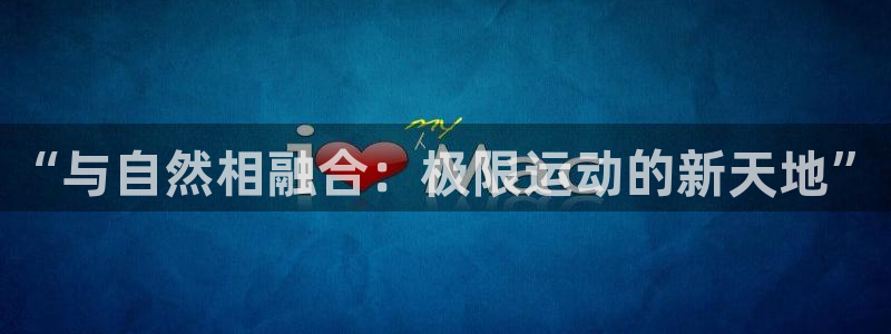 bsports官网 必一运动：“与自然相融合：极限运动的新天地”