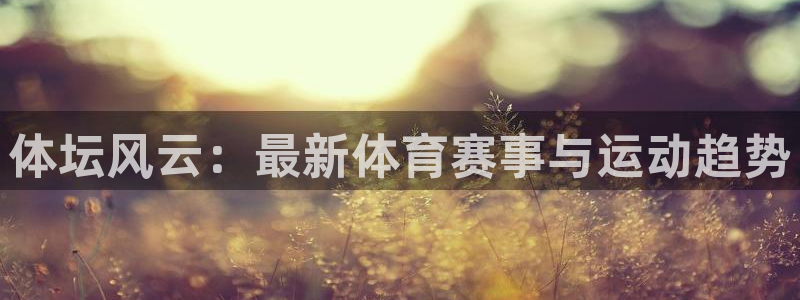 必一运动bsport体育：体坛风云：最新体育赛事与运动趋势
