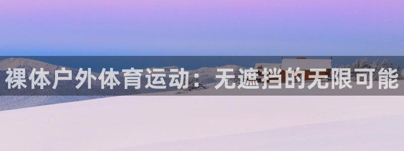 必一运动bsport体育：裸体户外体育运动：无遮挡的无限可能