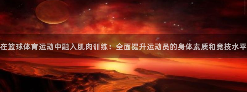 必一运动官网入口：在篮球体育运动中融入肌肉训练：全面提升运动员的身体素质和竞技水平