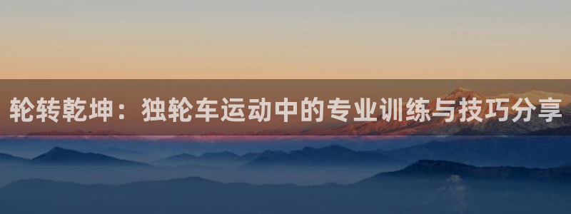 必一运动官网入口：轮转乾坤：独轮车运动中的专业训练与技巧分享
