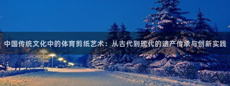 必一运动体育：中国传统文化中的体育剪纸艺术：从古代到现代的遗产传承与创新实践