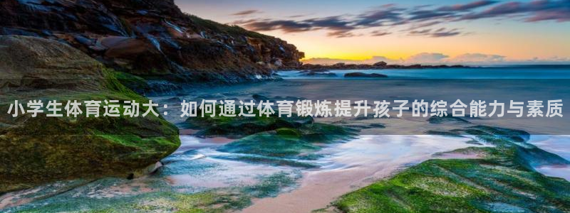 必一运动bsport体育：小学生体育运动大：如何通过体育锻炼提升孩子的综合能力与素质