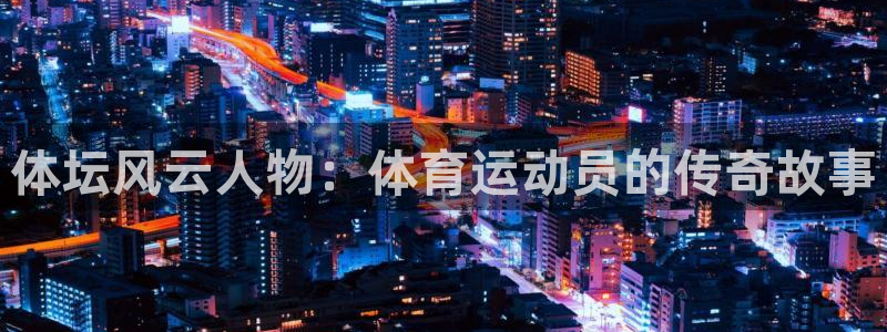 bsports官网 必一运动：体坛风云人物：体育运动员的传奇故事